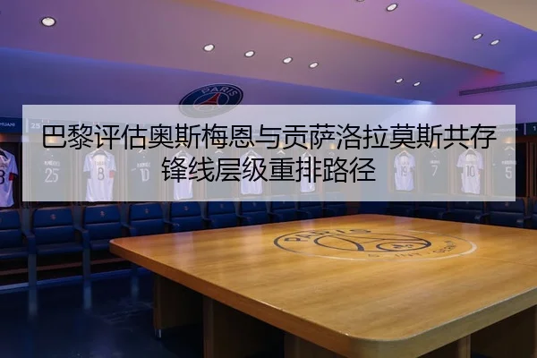 巴黎评估奥斯梅恩与贡萨洛拉莫斯共存锋线层级重排路径