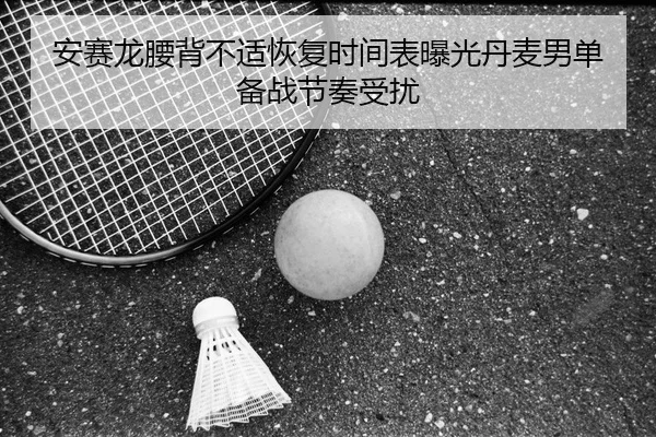 安赛龙腰背不适恢复时间表曝光丹麦男单备战节奏受扰